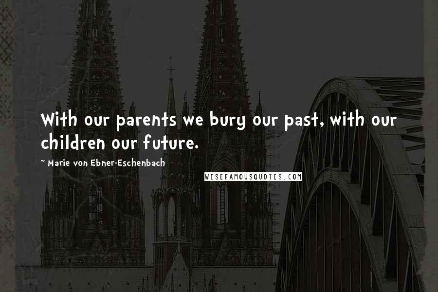 Marie Von Ebner-Eschenbach Quotes: With our parents we bury our past, with our children our future.