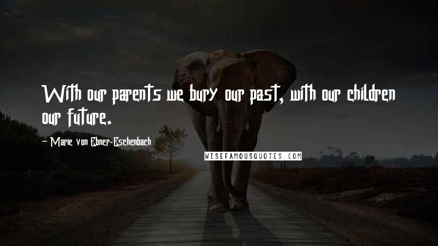 Marie Von Ebner-Eschenbach Quotes: With our parents we bury our past, with our children our future.