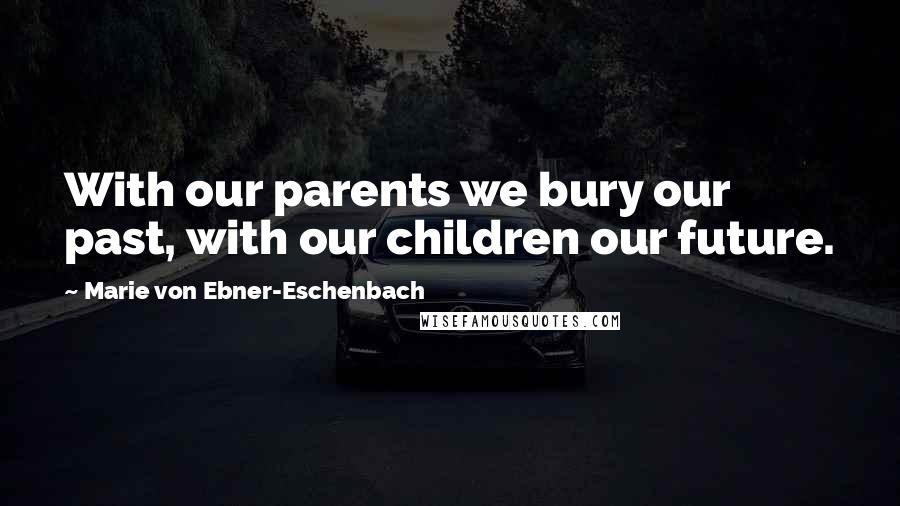 Marie Von Ebner-Eschenbach Quotes: With our parents we bury our past, with our children our future.