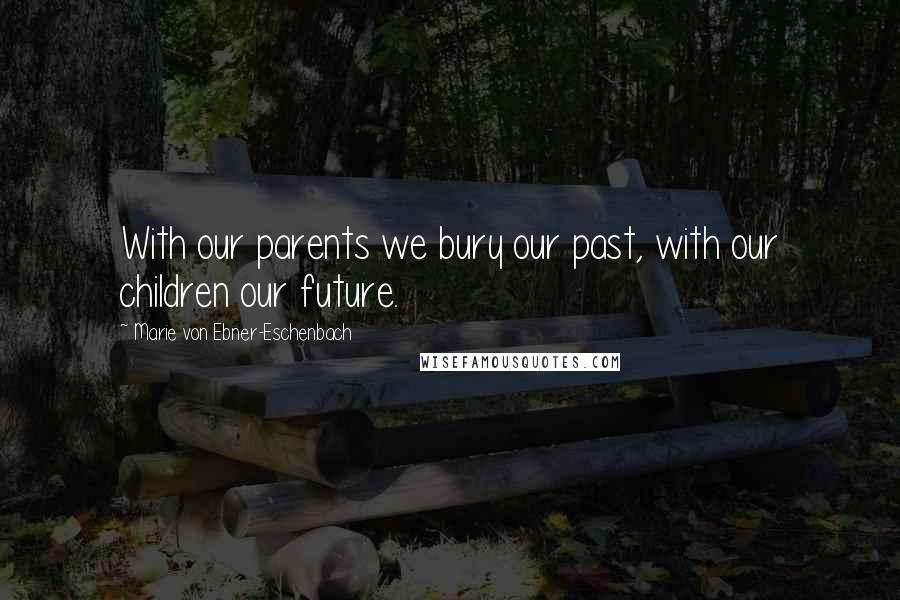 Marie Von Ebner-Eschenbach Quotes: With our parents we bury our past, with our children our future.