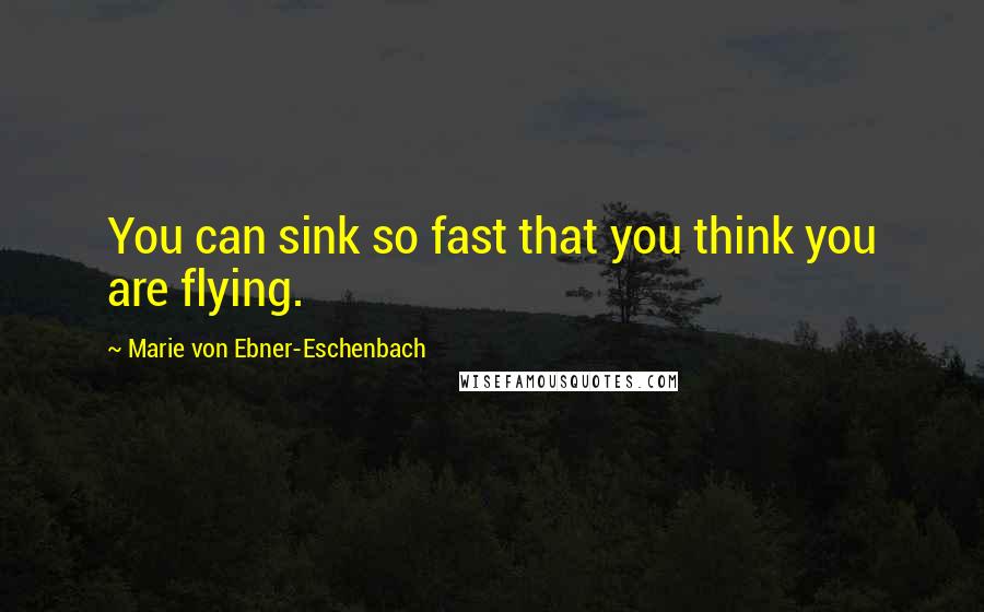 Marie Von Ebner-Eschenbach Quotes: You can sink so fast that you think you are flying.