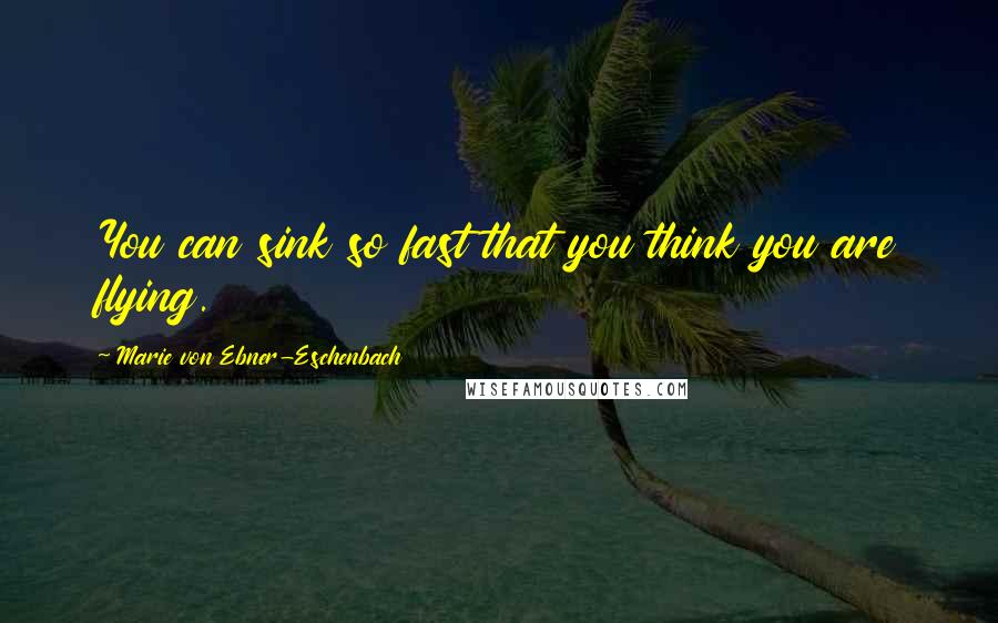 Marie Von Ebner-Eschenbach Quotes: You can sink so fast that you think you are flying.