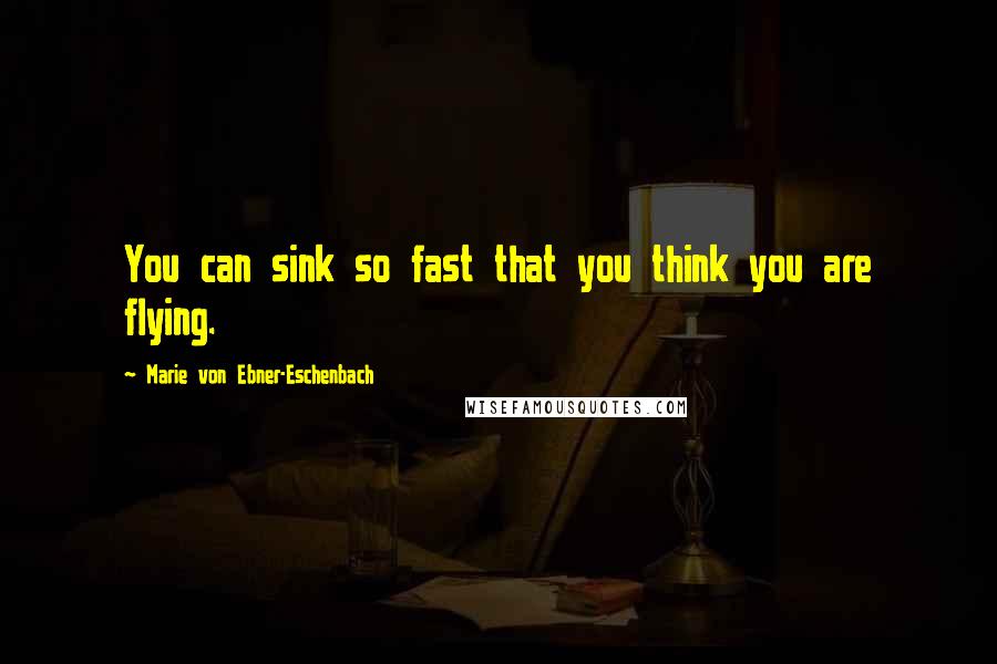 Marie Von Ebner-Eschenbach Quotes: You can sink so fast that you think you are flying.