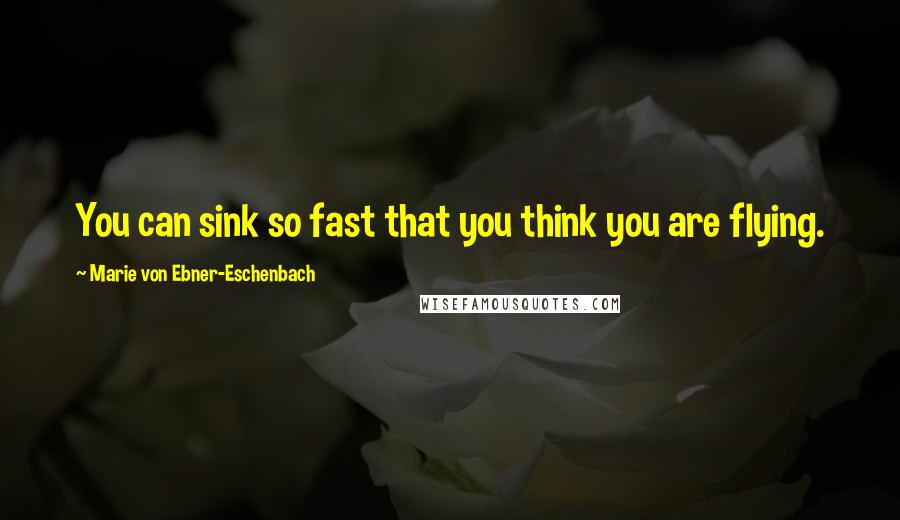 Marie Von Ebner-Eschenbach Quotes: You can sink so fast that you think you are flying.