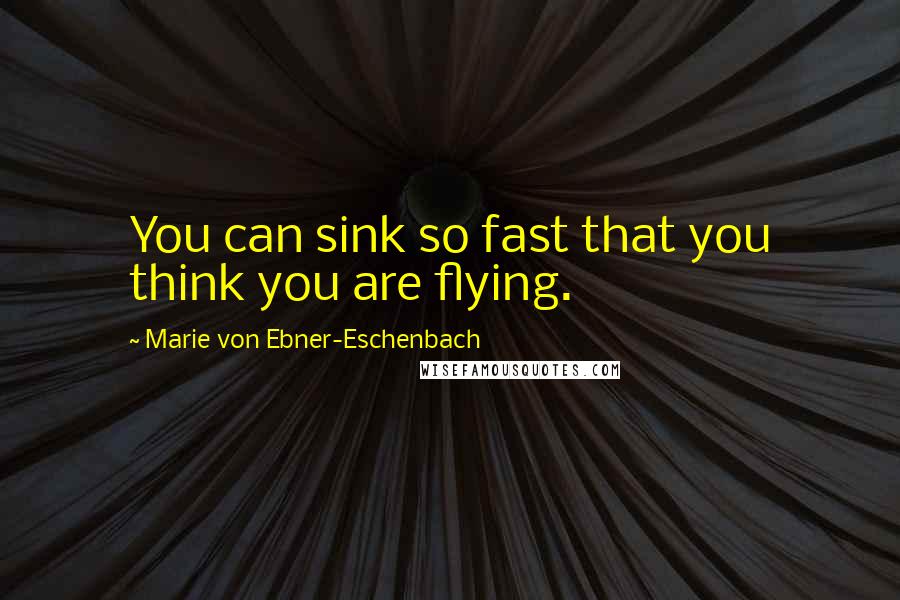 Marie Von Ebner-Eschenbach Quotes: You can sink so fast that you think you are flying.