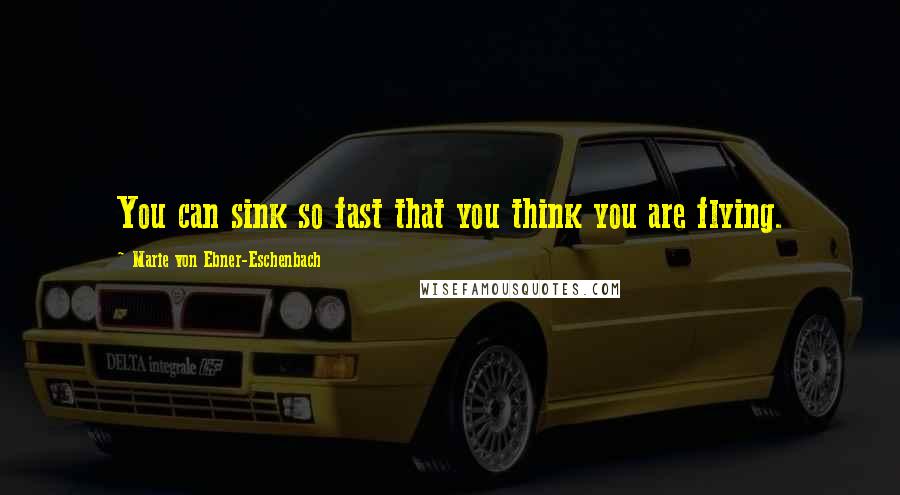 Marie Von Ebner-Eschenbach Quotes: You can sink so fast that you think you are flying.