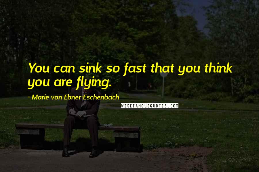 Marie Von Ebner-Eschenbach Quotes: You can sink so fast that you think you are flying.