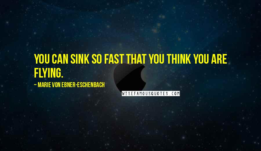 Marie Von Ebner-Eschenbach Quotes: You can sink so fast that you think you are flying.