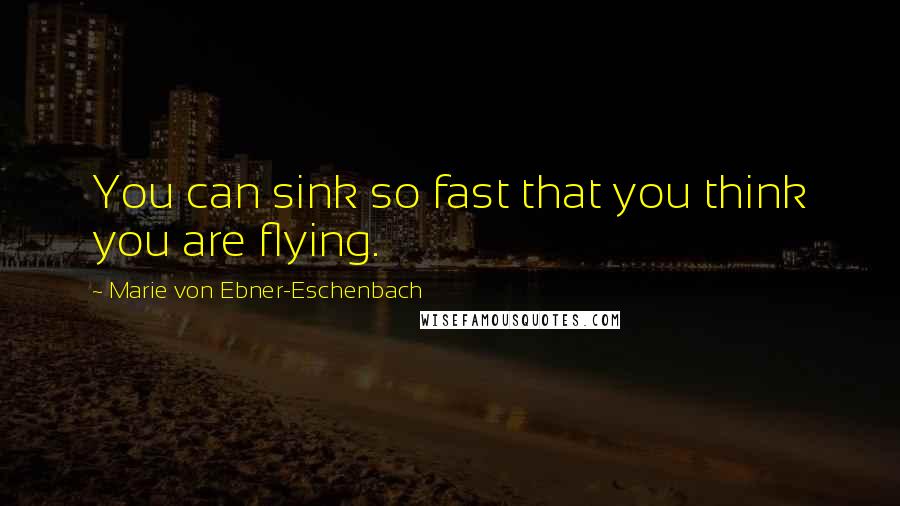 Marie Von Ebner-Eschenbach Quotes: You can sink so fast that you think you are flying.