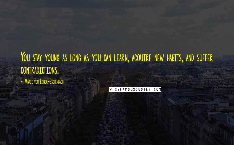 Marie Von Ebner-Eschenbach Quotes: You stay young as long as you can learn, acquire new habits, and suffer contradictions.