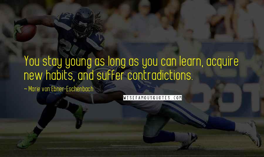 Marie Von Ebner-Eschenbach Quotes: You stay young as long as you can learn, acquire new habits, and suffer contradictions.