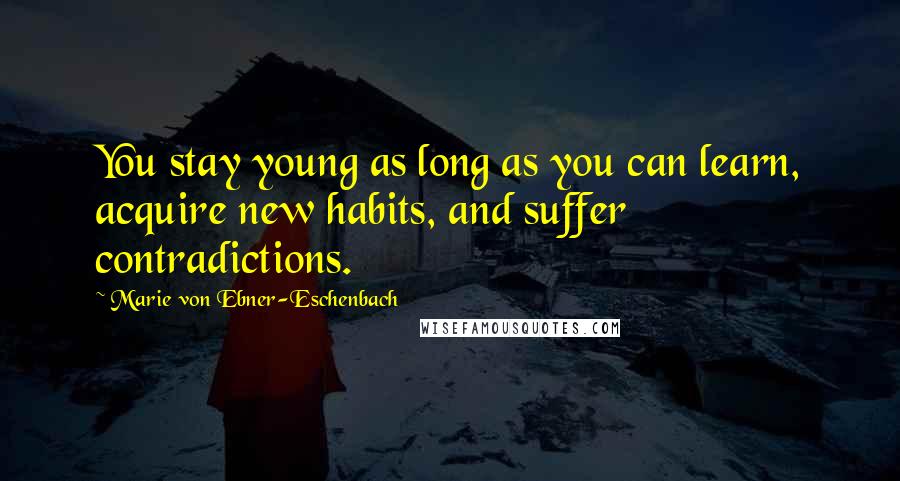 Marie Von Ebner-Eschenbach Quotes: You stay young as long as you can learn, acquire new habits, and suffer contradictions.