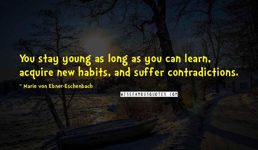 Marie Von Ebner-Eschenbach Quotes: You stay young as long as you can learn, acquire new habits, and suffer contradictions.