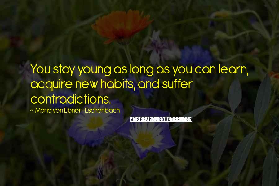 Marie Von Ebner-Eschenbach Quotes: You stay young as long as you can learn, acquire new habits, and suffer contradictions.