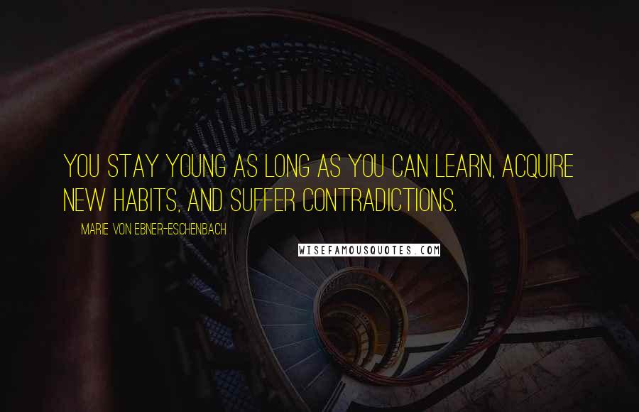 Marie Von Ebner-Eschenbach Quotes: You stay young as long as you can learn, acquire new habits, and suffer contradictions.