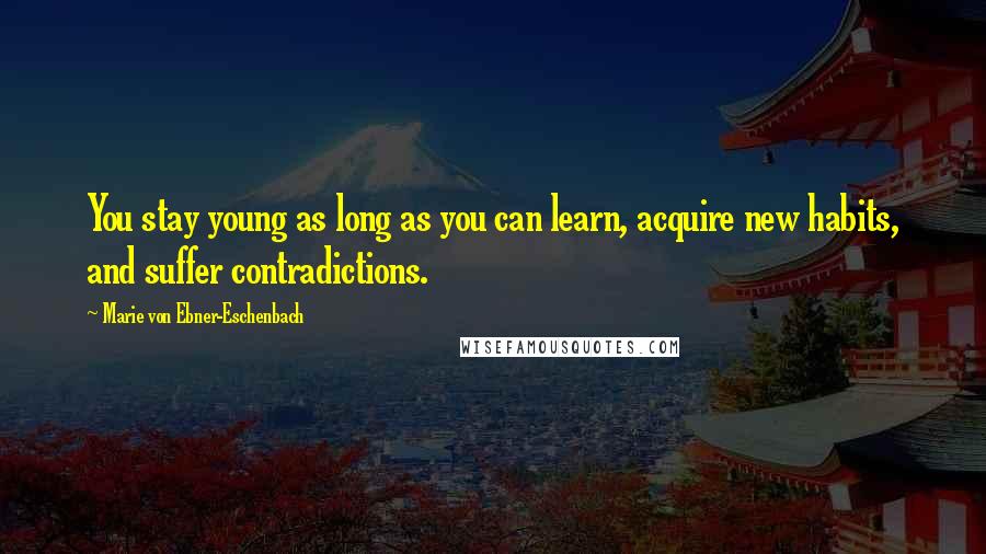 Marie Von Ebner-Eschenbach Quotes: You stay young as long as you can learn, acquire new habits, and suffer contradictions.