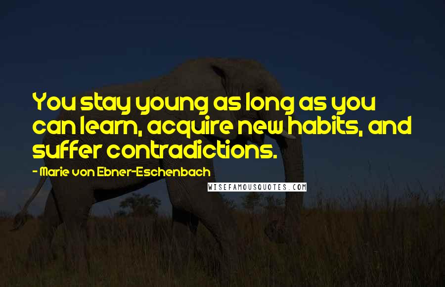 Marie Von Ebner-Eschenbach Quotes: You stay young as long as you can learn, acquire new habits, and suffer contradictions.