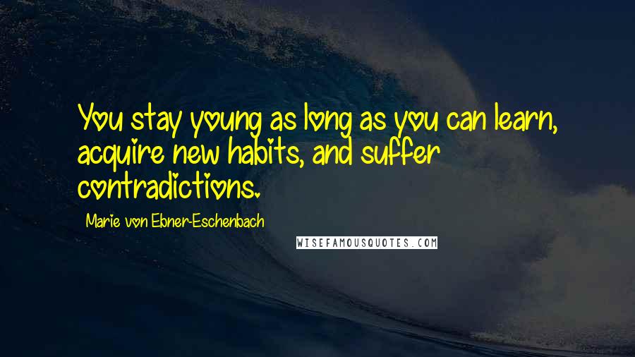 Marie Von Ebner-Eschenbach Quotes: You stay young as long as you can learn, acquire new habits, and suffer contradictions.