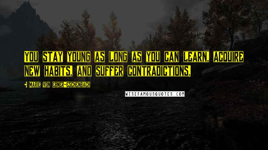 Marie Von Ebner-Eschenbach Quotes: You stay young as long as you can learn, acquire new habits, and suffer contradictions.