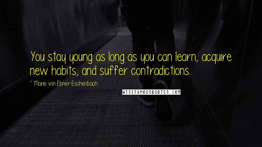 Marie Von Ebner-Eschenbach Quotes: You stay young as long as you can learn, acquire new habits, and suffer contradictions.