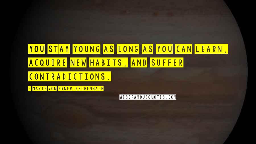 Marie Von Ebner-Eschenbach Quotes: You stay young as long as you can learn, acquire new habits, and suffer contradictions.