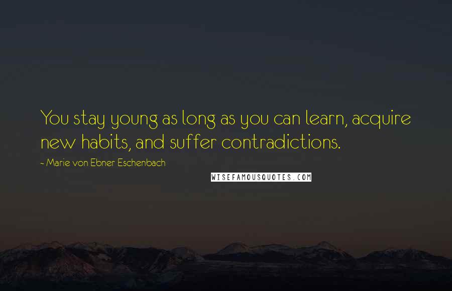 Marie Von Ebner-Eschenbach Quotes: You stay young as long as you can learn, acquire new habits, and suffer contradictions.