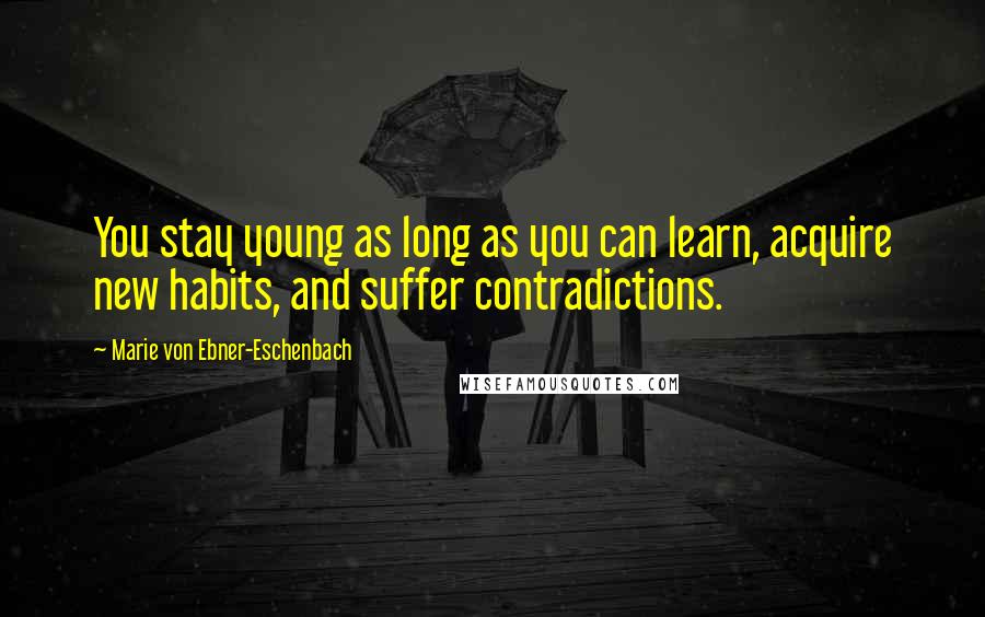 Marie Von Ebner-Eschenbach Quotes: You stay young as long as you can learn, acquire new habits, and suffer contradictions.