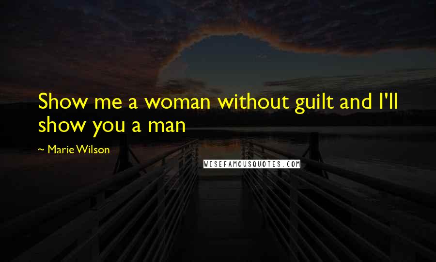 Marie Wilson Quotes: Show me a woman without guilt and I'll show you a man