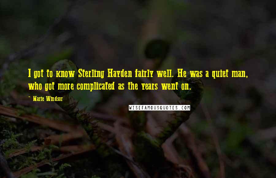 Marie Windsor Quotes: I got to know Sterling Hayden fairly well. He was a quiet man, who got more complicated as the years went on.