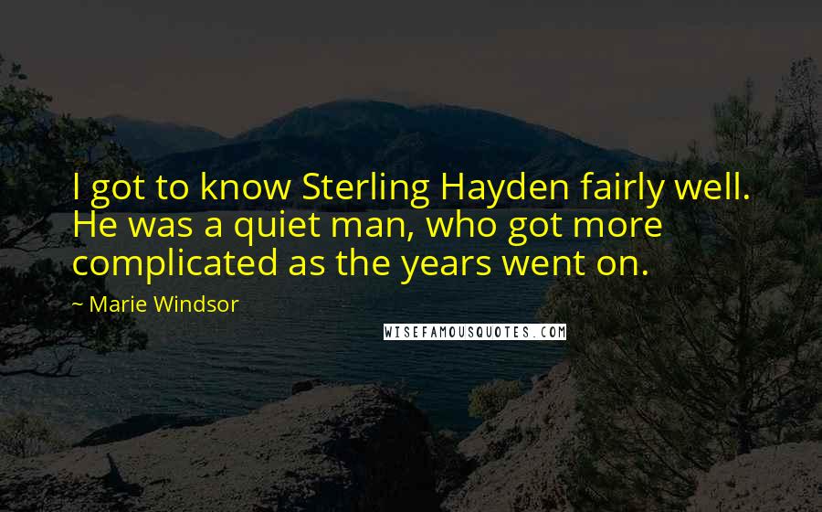 Marie Windsor Quotes: I got to know Sterling Hayden fairly well. He was a quiet man, who got more complicated as the years went on.