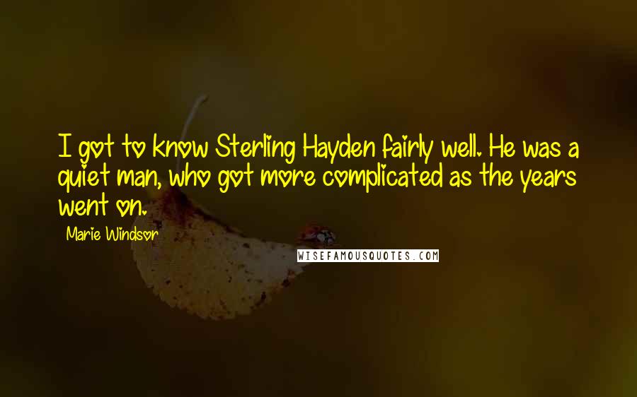 Marie Windsor Quotes: I got to know Sterling Hayden fairly well. He was a quiet man, who got more complicated as the years went on.