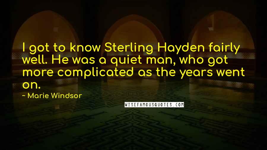 Marie Windsor Quotes: I got to know Sterling Hayden fairly well. He was a quiet man, who got more complicated as the years went on.