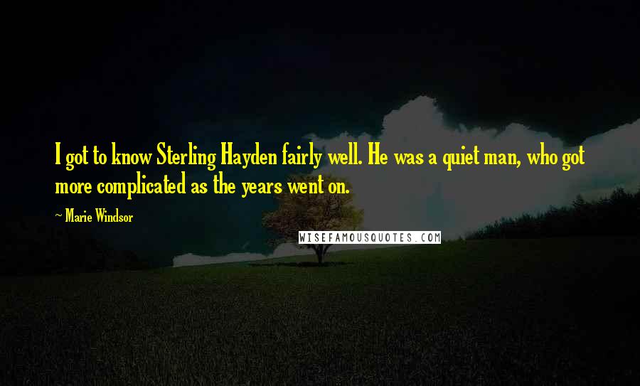 Marie Windsor Quotes: I got to know Sterling Hayden fairly well. He was a quiet man, who got more complicated as the years went on.