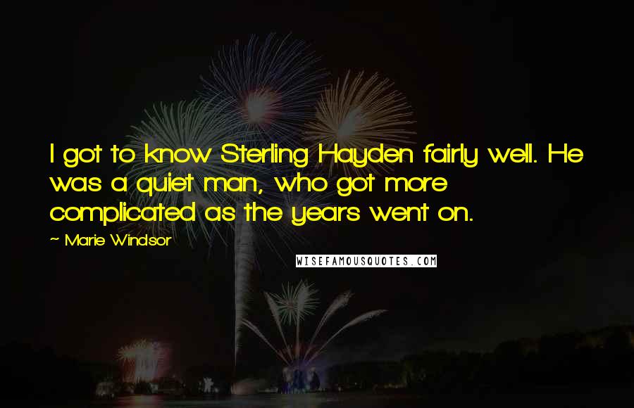 Marie Windsor Quotes: I got to know Sterling Hayden fairly well. He was a quiet man, who got more complicated as the years went on.