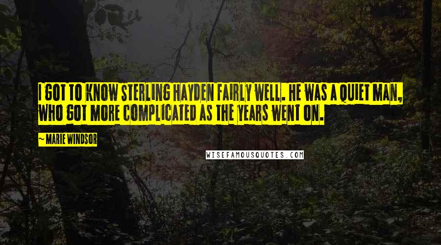 Marie Windsor Quotes: I got to know Sterling Hayden fairly well. He was a quiet man, who got more complicated as the years went on.