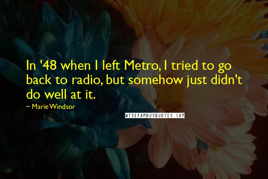 Marie Windsor Quotes: In '48 when I left Metro, I tried to go back to radio, but somehow just didn't do well at it.