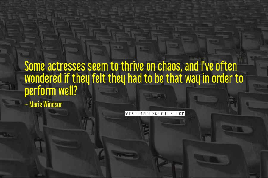 Marie Windsor Quotes: Some actresses seem to thrive on chaos, and I've often wondered if they felt they had to be that way in order to perform well?