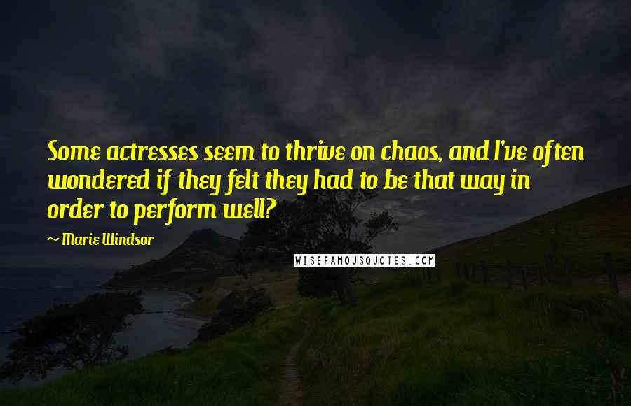 Marie Windsor Quotes: Some actresses seem to thrive on chaos, and I've often wondered if they felt they had to be that way in order to perform well?
