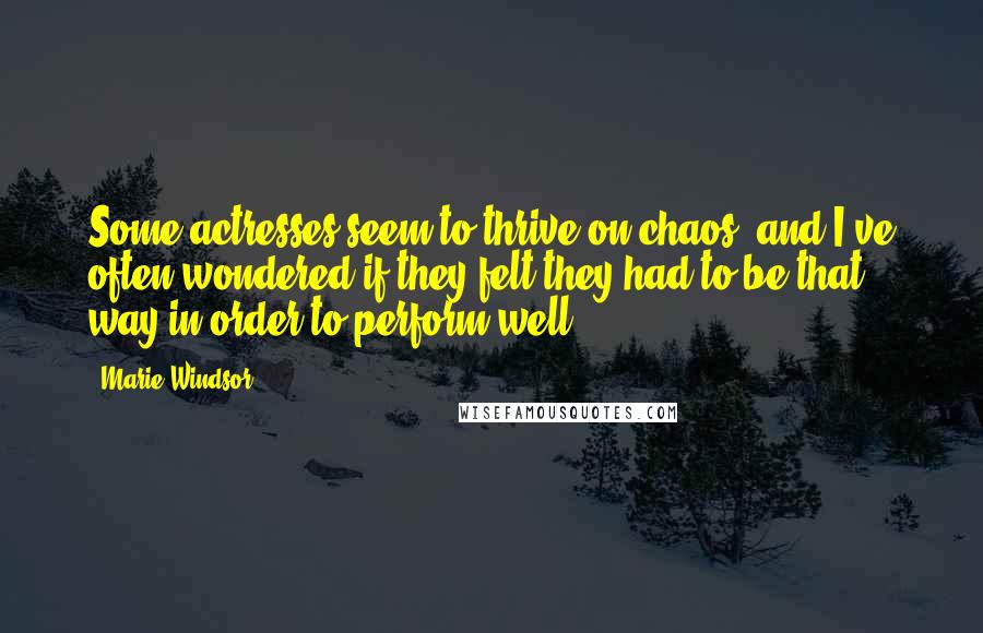 Marie Windsor Quotes: Some actresses seem to thrive on chaos, and I've often wondered if they felt they had to be that way in order to perform well?