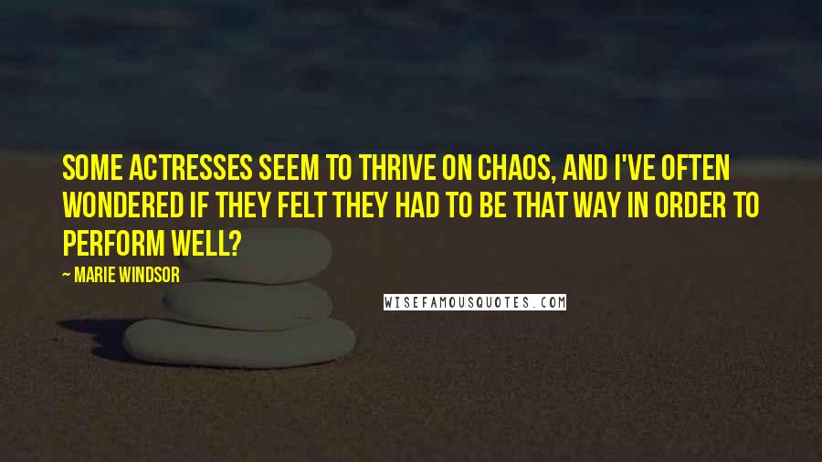 Marie Windsor Quotes: Some actresses seem to thrive on chaos, and I've often wondered if they felt they had to be that way in order to perform well?