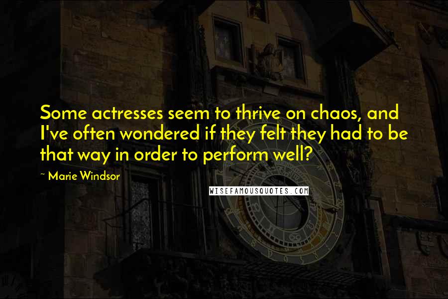 Marie Windsor Quotes: Some actresses seem to thrive on chaos, and I've often wondered if they felt they had to be that way in order to perform well?