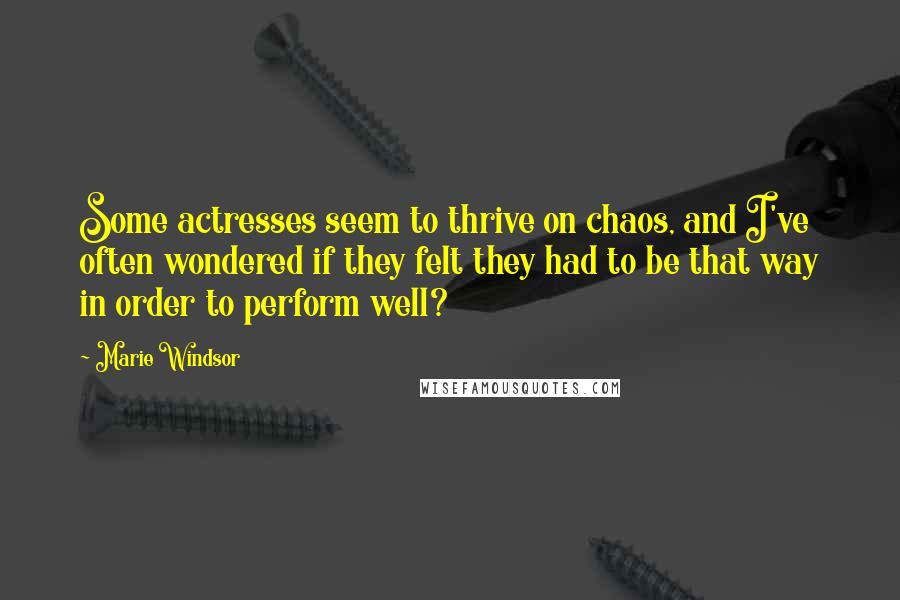 Marie Windsor Quotes: Some actresses seem to thrive on chaos, and I've often wondered if they felt they had to be that way in order to perform well?