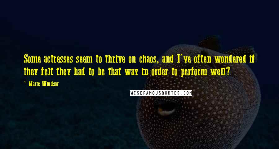 Marie Windsor Quotes: Some actresses seem to thrive on chaos, and I've often wondered if they felt they had to be that way in order to perform well?