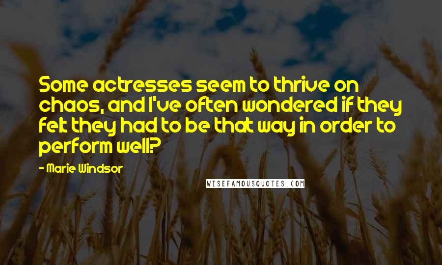 Marie Windsor Quotes: Some actresses seem to thrive on chaos, and I've often wondered if they felt they had to be that way in order to perform well?