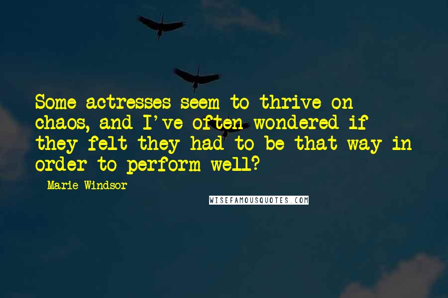 Marie Windsor Quotes: Some actresses seem to thrive on chaos, and I've often wondered if they felt they had to be that way in order to perform well?