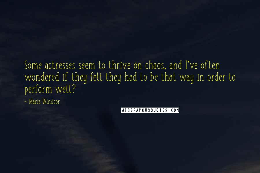 Marie Windsor Quotes: Some actresses seem to thrive on chaos, and I've often wondered if they felt they had to be that way in order to perform well?