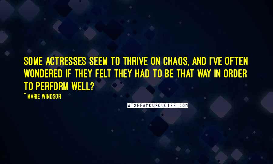 Marie Windsor Quotes: Some actresses seem to thrive on chaos, and I've often wondered if they felt they had to be that way in order to perform well?