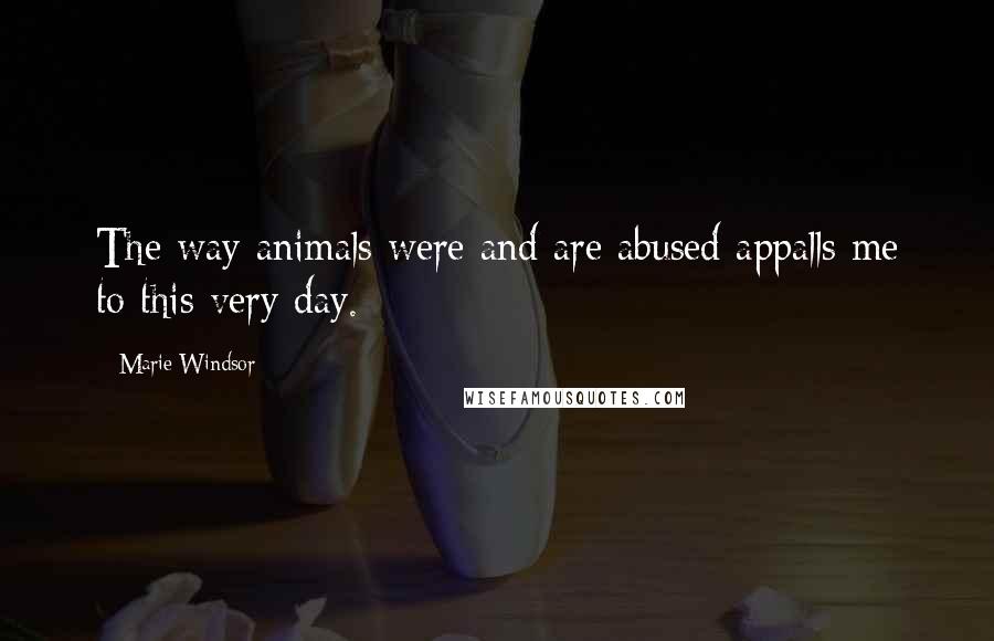 Marie Windsor Quotes: The way animals were and are abused appalls me to this very day.