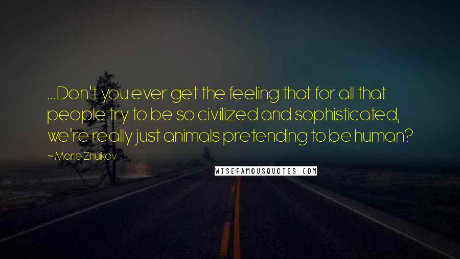 Marie Zhuikov Quotes: ...Don't you ever get the feeling that for all that people try to be so civilized and sophisticated, we're really just animals pretending to be human?