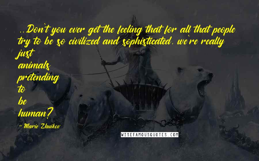 Marie Zhuikov Quotes: ...Don't you ever get the feeling that for all that people try to be so civilized and sophisticated, we're really just animals pretending to be human?